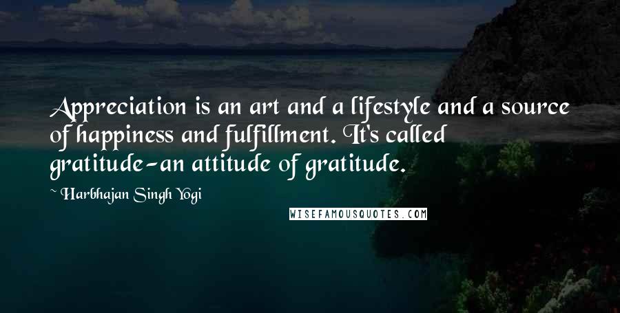 Harbhajan Singh Yogi Quotes: Appreciation is an art and a lifestyle and a source of happiness and fulfillment. It's called gratitude-an attitude of gratitude.