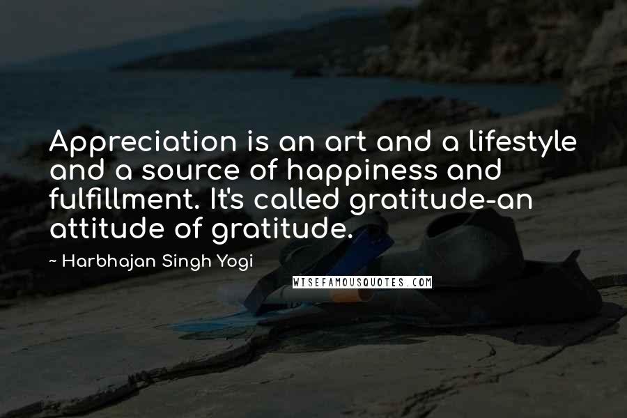 Harbhajan Singh Yogi Quotes: Appreciation is an art and a lifestyle and a source of happiness and fulfillment. It's called gratitude-an attitude of gratitude.