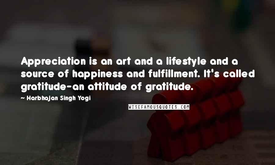 Harbhajan Singh Yogi Quotes: Appreciation is an art and a lifestyle and a source of happiness and fulfillment. It's called gratitude-an attitude of gratitude.