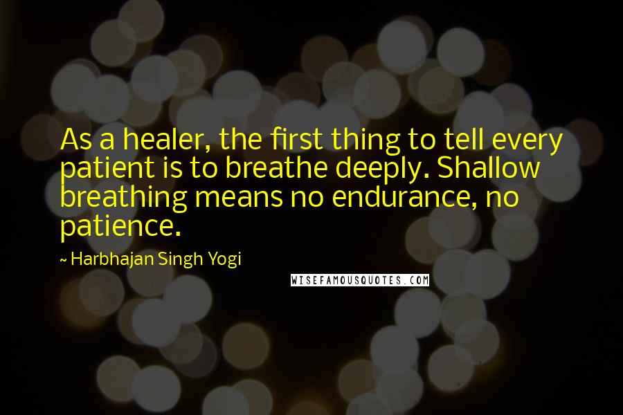 Harbhajan Singh Yogi Quotes: As a healer, the first thing to tell every patient is to breathe deeply. Shallow breathing means no endurance, no patience.