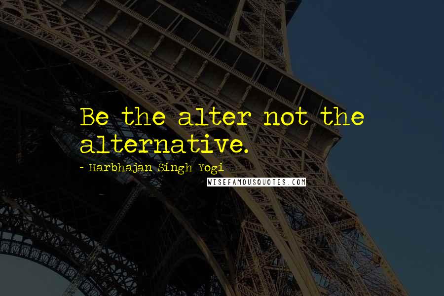 Harbhajan Singh Yogi Quotes: Be the alter not the alternative.