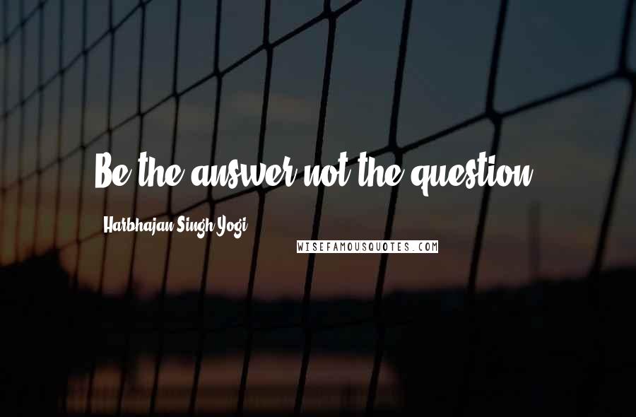 Harbhajan Singh Yogi Quotes: Be the answer not the question.