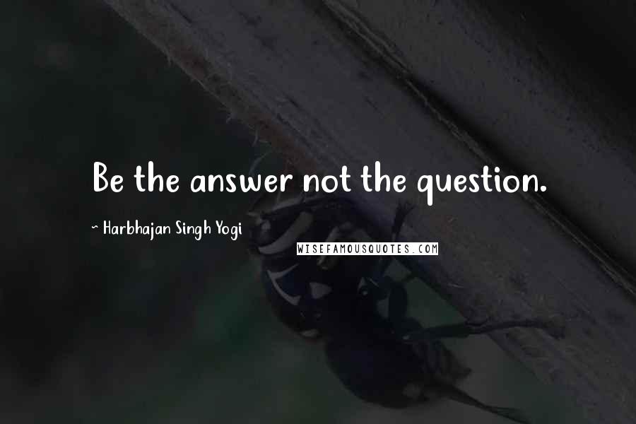 Harbhajan Singh Yogi Quotes: Be the answer not the question.