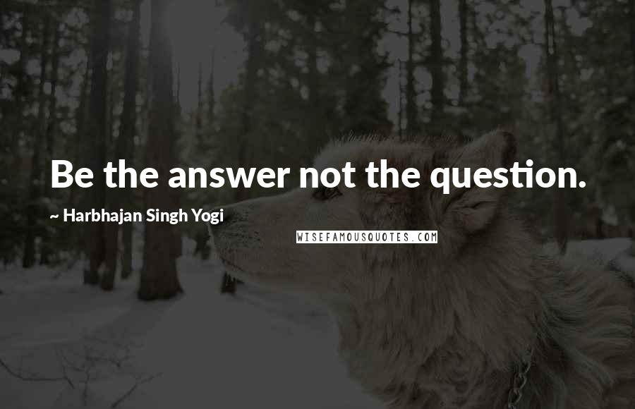 Harbhajan Singh Yogi Quotes: Be the answer not the question.