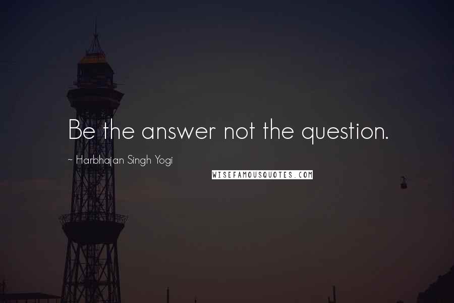 Harbhajan Singh Yogi Quotes: Be the answer not the question.