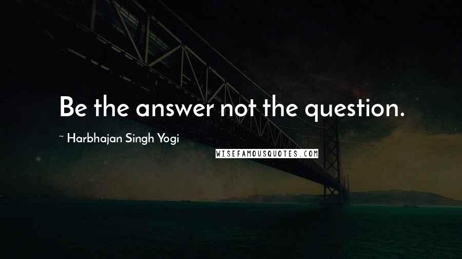 Harbhajan Singh Yogi Quotes: Be the answer not the question.