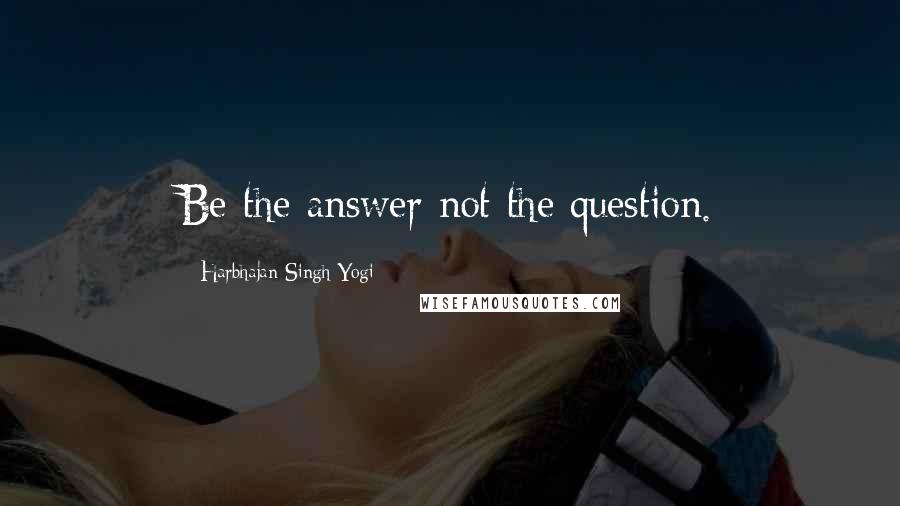 Harbhajan Singh Yogi Quotes: Be the answer not the question.