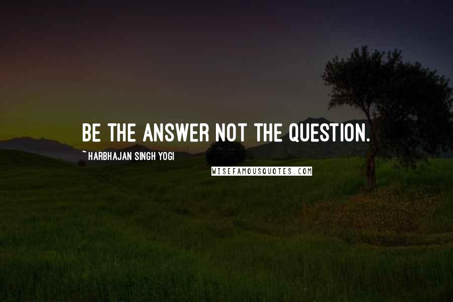 Harbhajan Singh Yogi Quotes: Be the answer not the question.