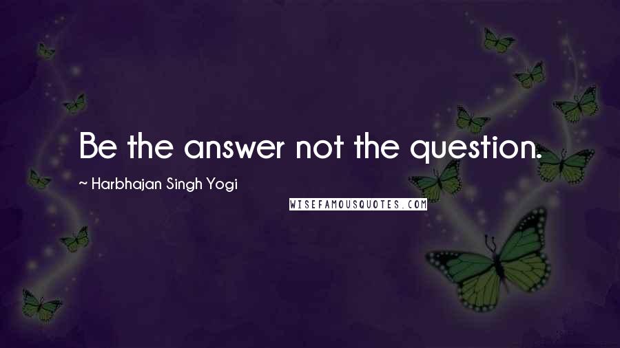 Harbhajan Singh Yogi Quotes: Be the answer not the question.