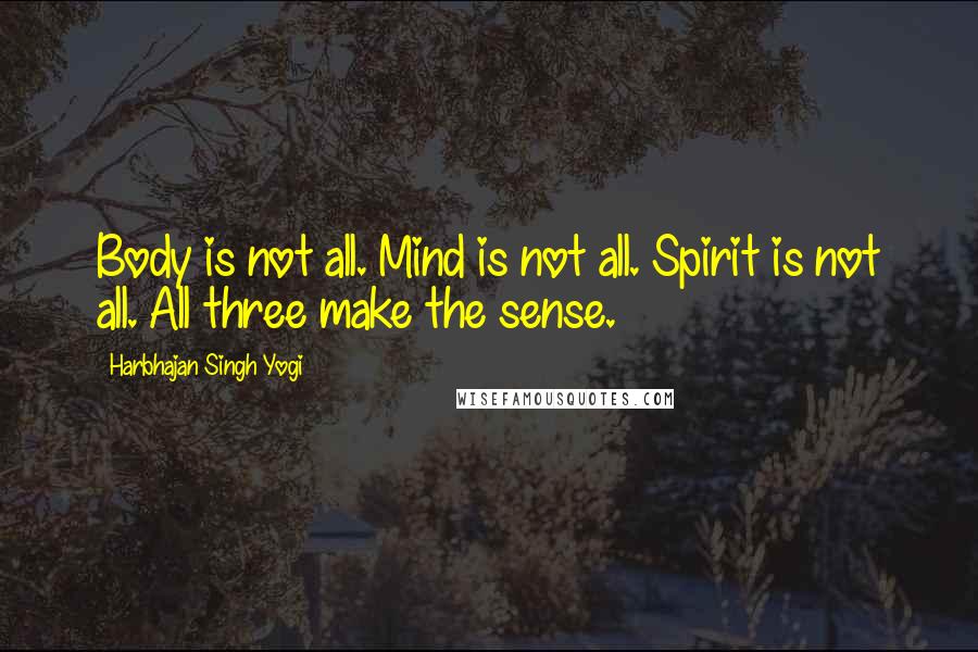 Harbhajan Singh Yogi Quotes: Body is not all. Mind is not all. Spirit is not all. All three make the sense.