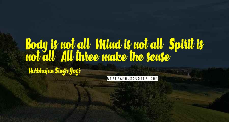 Harbhajan Singh Yogi Quotes: Body is not all. Mind is not all. Spirit is not all. All three make the sense.