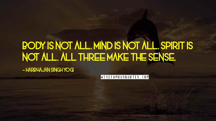 Harbhajan Singh Yogi Quotes: Body is not all. Mind is not all. Spirit is not all. All three make the sense.