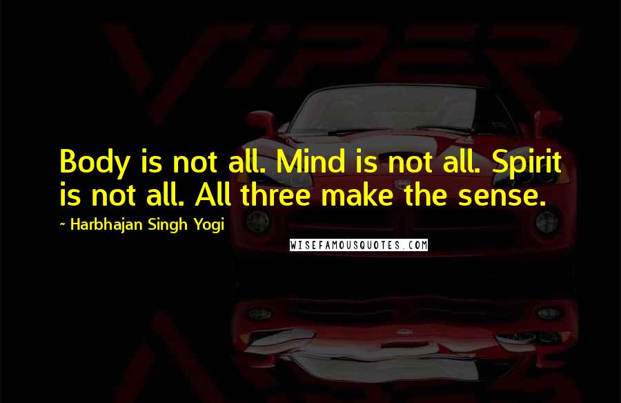 Harbhajan Singh Yogi Quotes: Body is not all. Mind is not all. Spirit is not all. All three make the sense.
