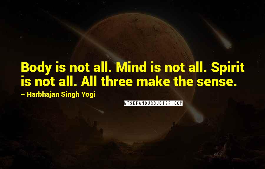 Harbhajan Singh Yogi Quotes: Body is not all. Mind is not all. Spirit is not all. All three make the sense.