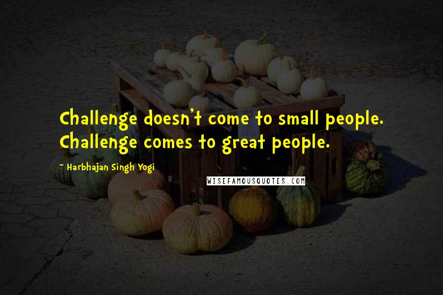 Harbhajan Singh Yogi Quotes: Challenge doesn't come to small people. Challenge comes to great people.