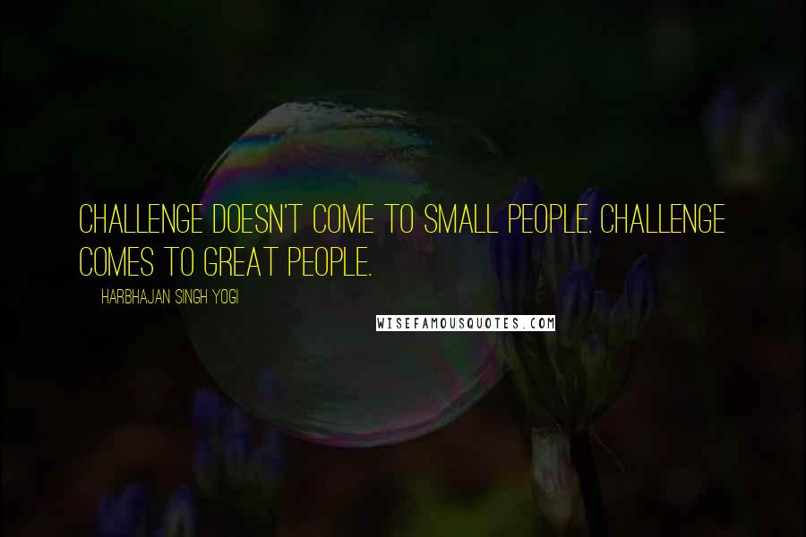 Harbhajan Singh Yogi Quotes: Challenge doesn't come to small people. Challenge comes to great people.