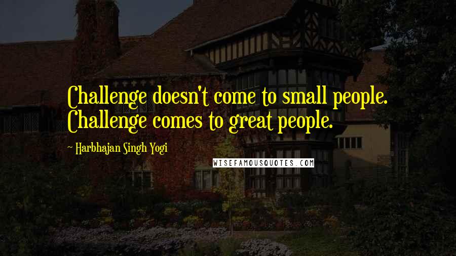 Harbhajan Singh Yogi Quotes: Challenge doesn't come to small people. Challenge comes to great people.