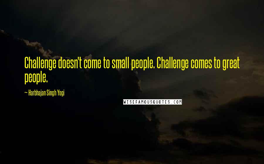 Harbhajan Singh Yogi Quotes: Challenge doesn't come to small people. Challenge comes to great people.