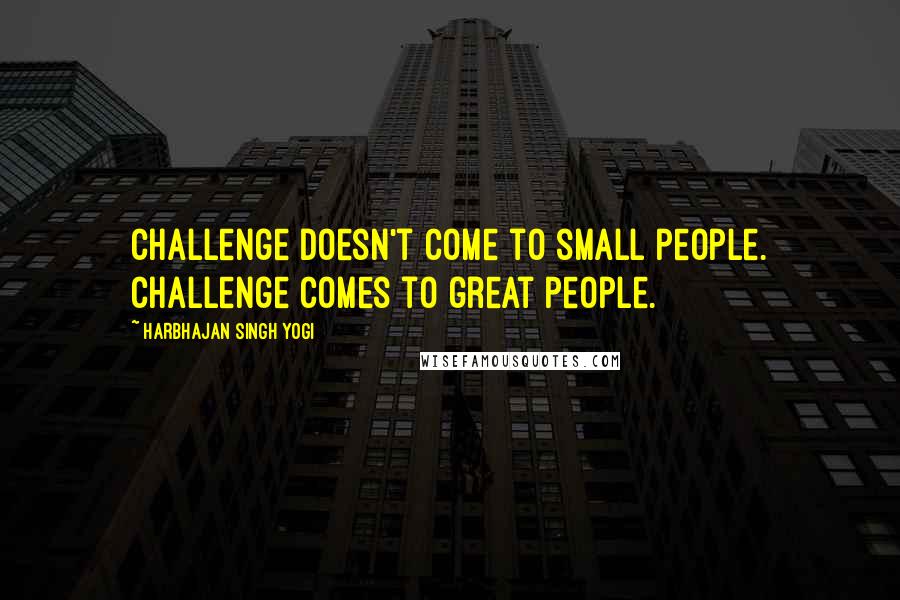 Harbhajan Singh Yogi Quotes: Challenge doesn't come to small people. Challenge comes to great people.