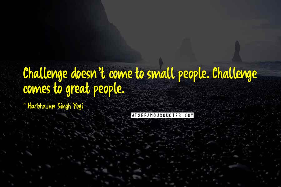 Harbhajan Singh Yogi Quotes: Challenge doesn't come to small people. Challenge comes to great people.