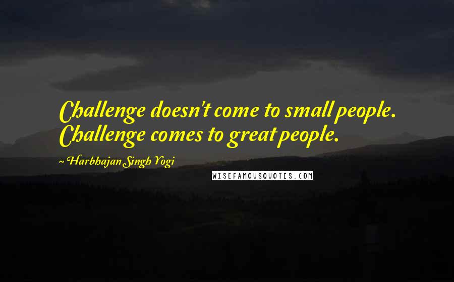 Harbhajan Singh Yogi Quotes: Challenge doesn't come to small people. Challenge comes to great people.