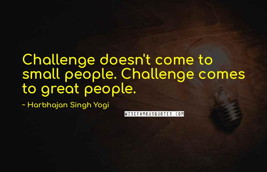 Harbhajan Singh Yogi Quotes: Challenge doesn't come to small people. Challenge comes to great people.