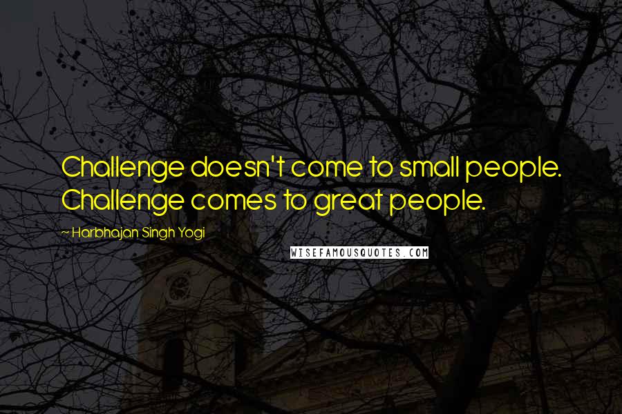 Harbhajan Singh Yogi Quotes: Challenge doesn't come to small people. Challenge comes to great people.