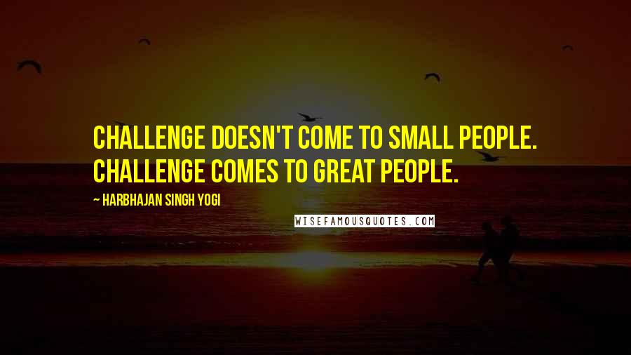 Harbhajan Singh Yogi Quotes: Challenge doesn't come to small people. Challenge comes to great people.
