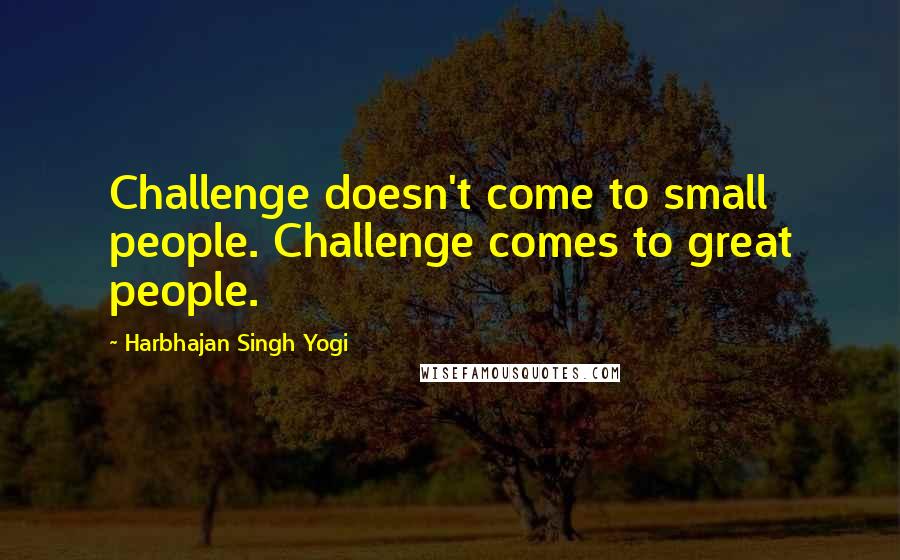 Harbhajan Singh Yogi Quotes: Challenge doesn't come to small people. Challenge comes to great people.