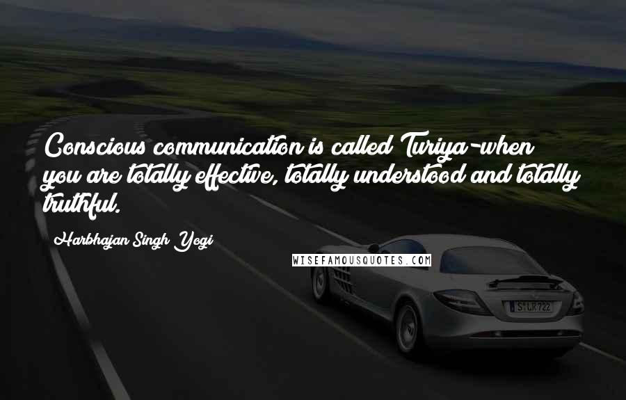 Harbhajan Singh Yogi Quotes: Conscious communication is called Turiya-when you are totally effective, totally understood and totally truthful.