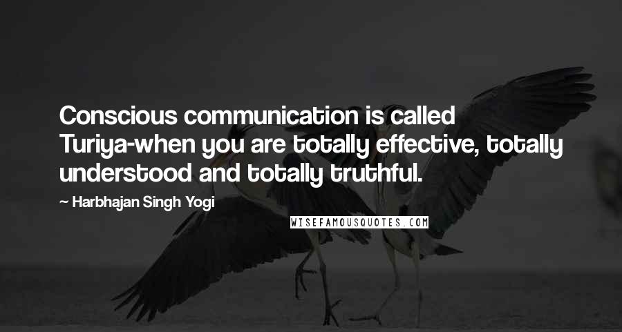 Harbhajan Singh Yogi Quotes: Conscious communication is called Turiya-when you are totally effective, totally understood and totally truthful.