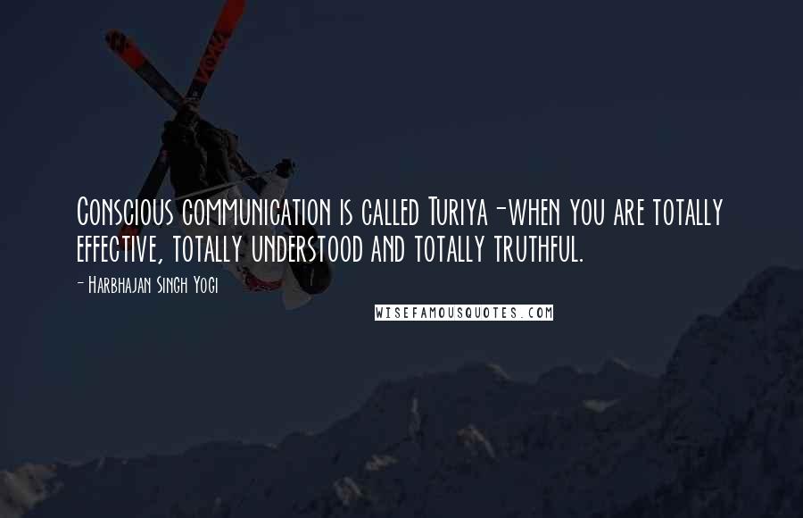 Harbhajan Singh Yogi Quotes: Conscious communication is called Turiya-when you are totally effective, totally understood and totally truthful.