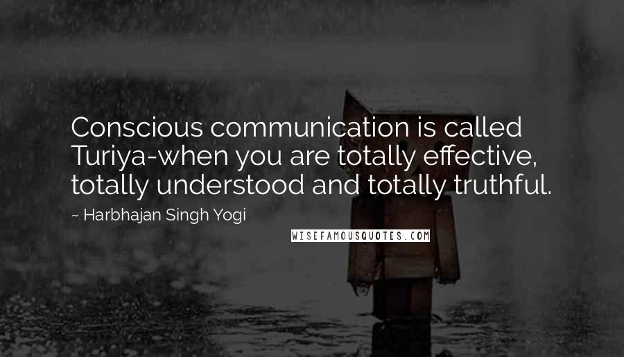 Harbhajan Singh Yogi Quotes: Conscious communication is called Turiya-when you are totally effective, totally understood and totally truthful.