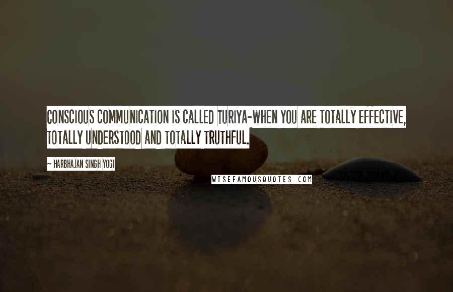 Harbhajan Singh Yogi Quotes: Conscious communication is called Turiya-when you are totally effective, totally understood and totally truthful.