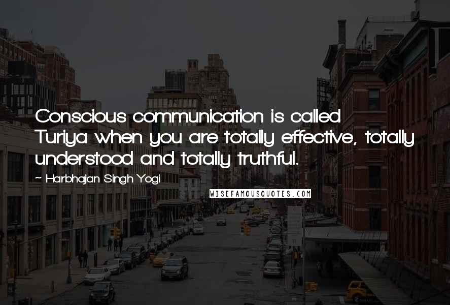 Harbhajan Singh Yogi Quotes: Conscious communication is called Turiya-when you are totally effective, totally understood and totally truthful.