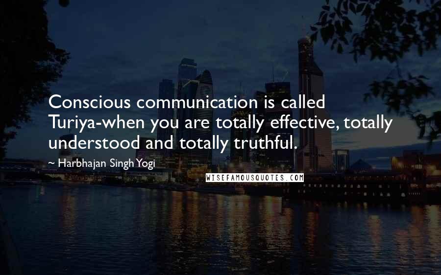 Harbhajan Singh Yogi Quotes: Conscious communication is called Turiya-when you are totally effective, totally understood and totally truthful.