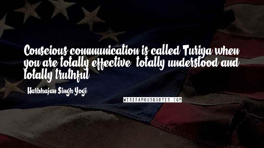 Harbhajan Singh Yogi Quotes: Conscious communication is called Turiya-when you are totally effective, totally understood and totally truthful.