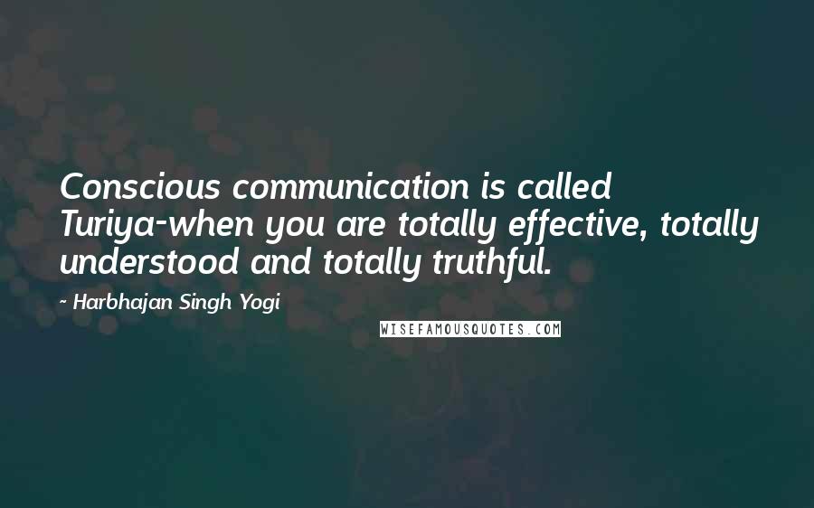 Harbhajan Singh Yogi Quotes: Conscious communication is called Turiya-when you are totally effective, totally understood and totally truthful.