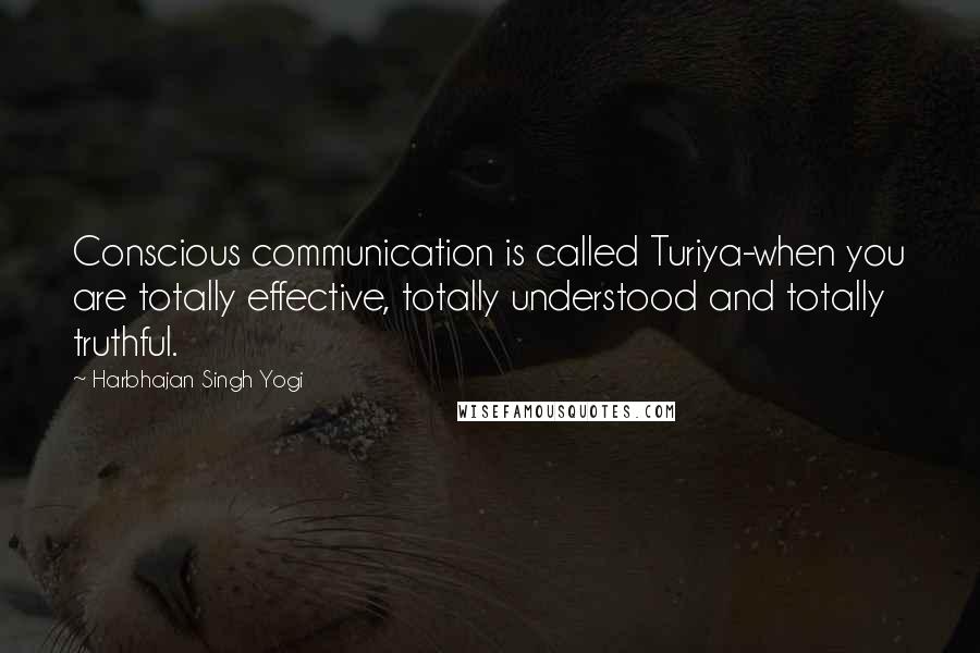 Harbhajan Singh Yogi Quotes: Conscious communication is called Turiya-when you are totally effective, totally understood and totally truthful.