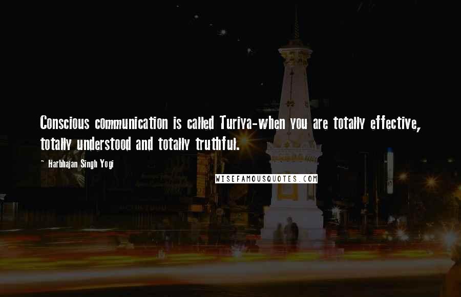 Harbhajan Singh Yogi Quotes: Conscious communication is called Turiya-when you are totally effective, totally understood and totally truthful.