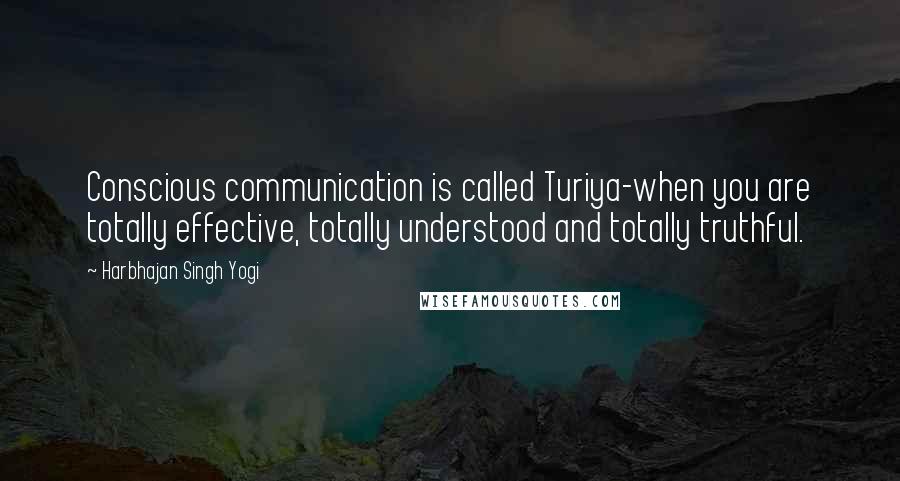 Harbhajan Singh Yogi Quotes: Conscious communication is called Turiya-when you are totally effective, totally understood and totally truthful.