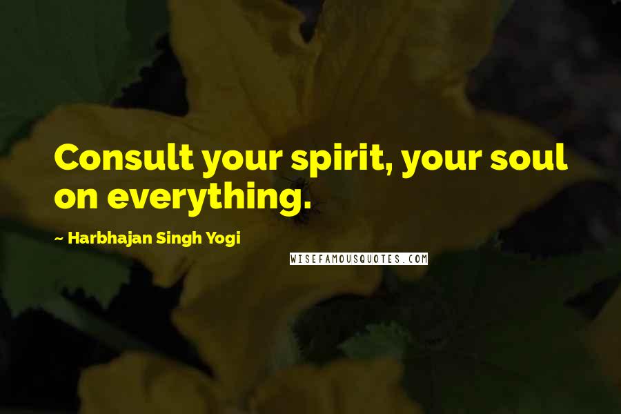 Harbhajan Singh Yogi Quotes: Consult your spirit, your soul on everything.