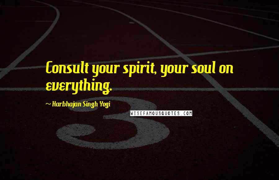 Harbhajan Singh Yogi Quotes: Consult your spirit, your soul on everything.