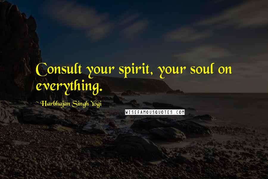 Harbhajan Singh Yogi Quotes: Consult your spirit, your soul on everything.