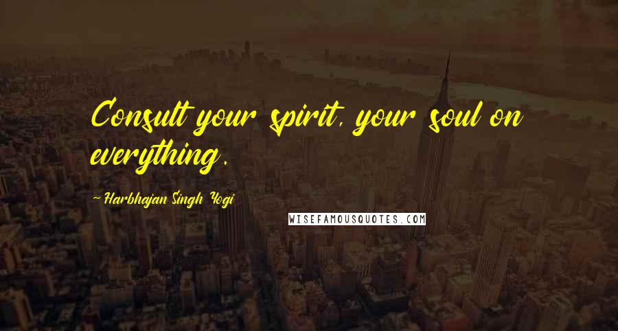 Harbhajan Singh Yogi Quotes: Consult your spirit, your soul on everything.