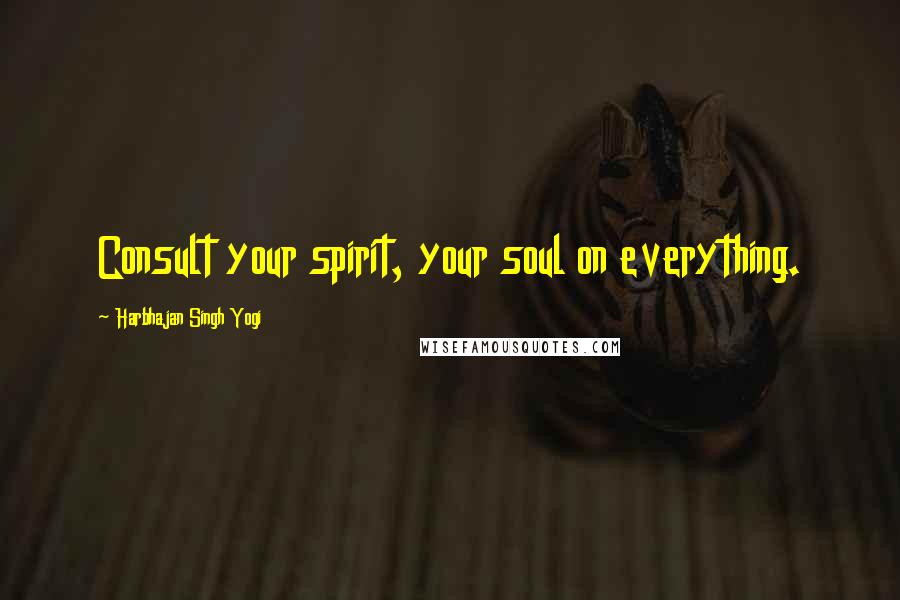 Harbhajan Singh Yogi Quotes: Consult your spirit, your soul on everything.