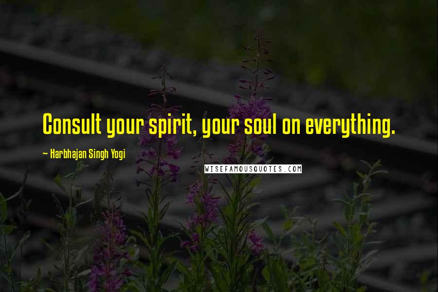 Harbhajan Singh Yogi Quotes: Consult your spirit, your soul on everything.