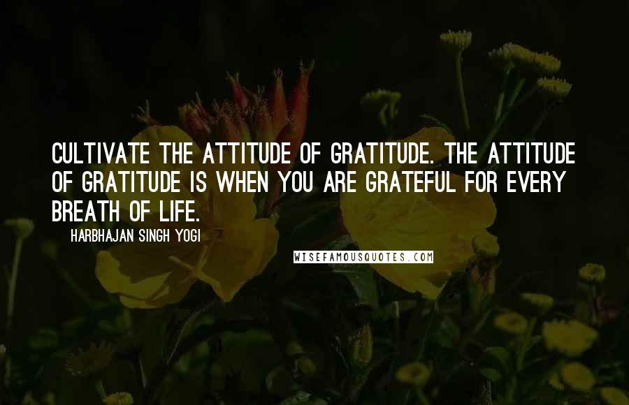 Harbhajan Singh Yogi Quotes: Cultivate the attitude of gratitude. The attitude of gratitude is when you are grateful for every breath of life.