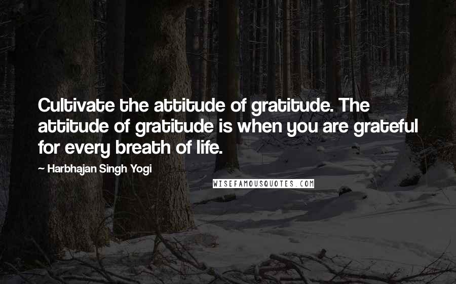 Harbhajan Singh Yogi Quotes: Cultivate the attitude of gratitude. The attitude of gratitude is when you are grateful for every breath of life.