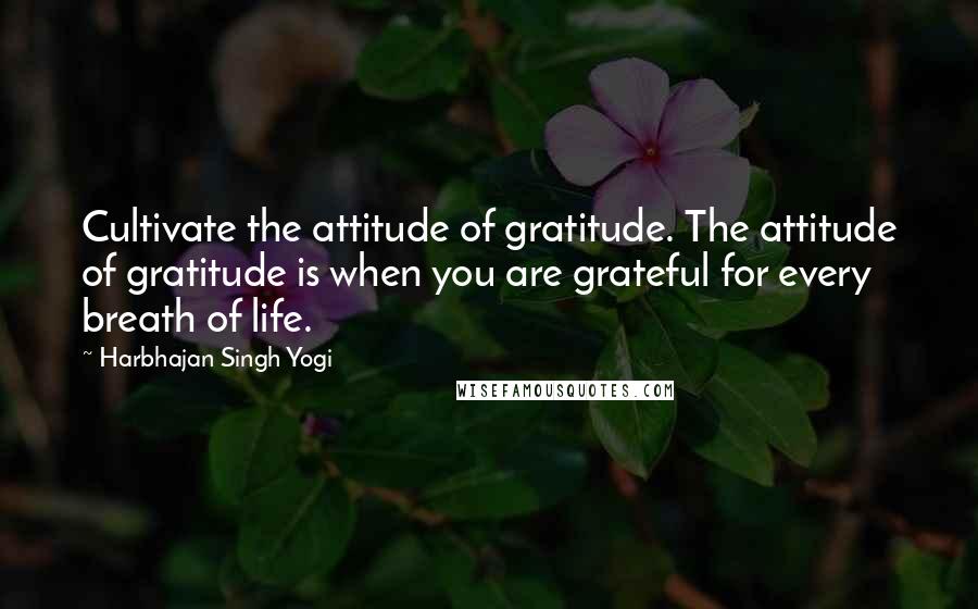 Harbhajan Singh Yogi Quotes: Cultivate the attitude of gratitude. The attitude of gratitude is when you are grateful for every breath of life.